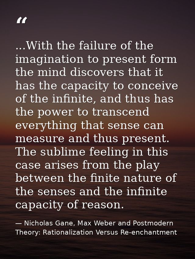 ...With the failure of the imagination to present form the mind discovers that it has the capacity to conceive of the in — Nicholas Gane, Max Weber and Postmodern Theory: Rationalization Versus Re-enchantment