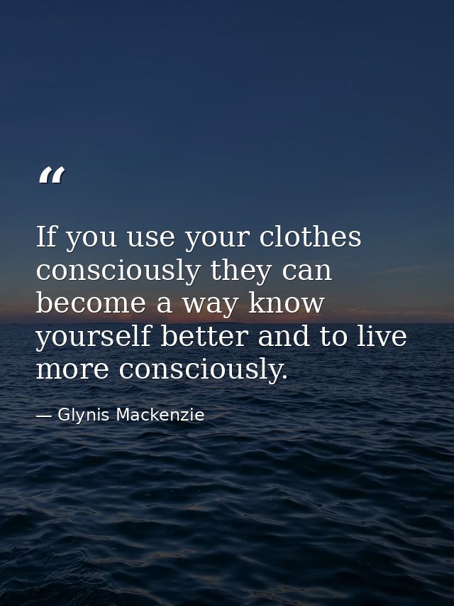 If you use your clothes consciously they can become a way know yourself better and to live more consciously. — Glynis Mackenzie