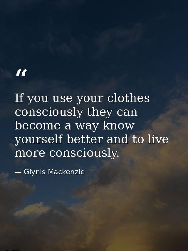 If you use your clothes consciously they can become a way know yourself better and to live more consciously. — Glynis Mackenzie