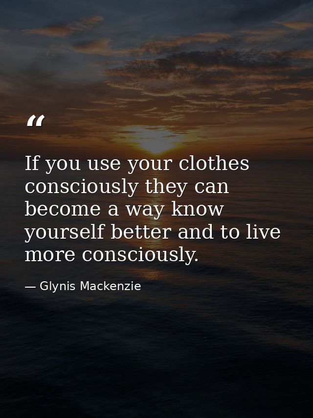 If you use your clothes consciously they can become a way know yourself better and to live more consciously. — Glynis Mackenzie