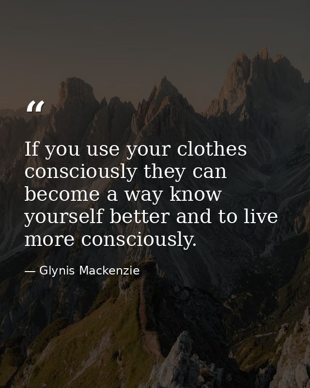 If you use your clothes consciously they can become a way know yourself better and to live more consciously. — Glynis Mackenzie