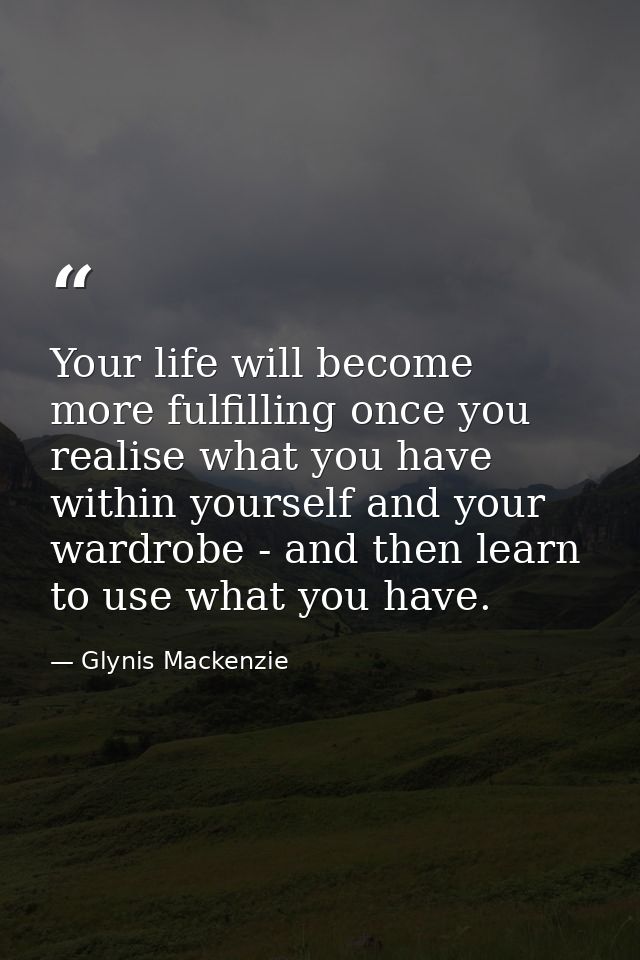 Your life will become more fulfilling once you realise what you have within yourself and your wardrobe - and then learn  — Glynis Mackenzie