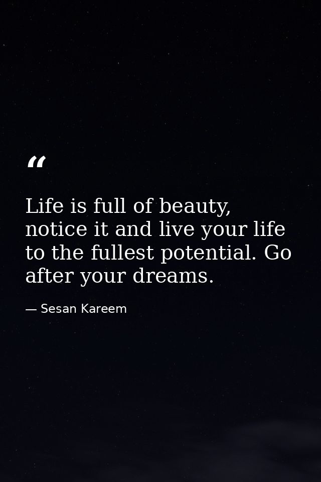 Life is full of beauty, notice it and live your life to the fullest potential. Go after your dreams. — Sesan Kareem