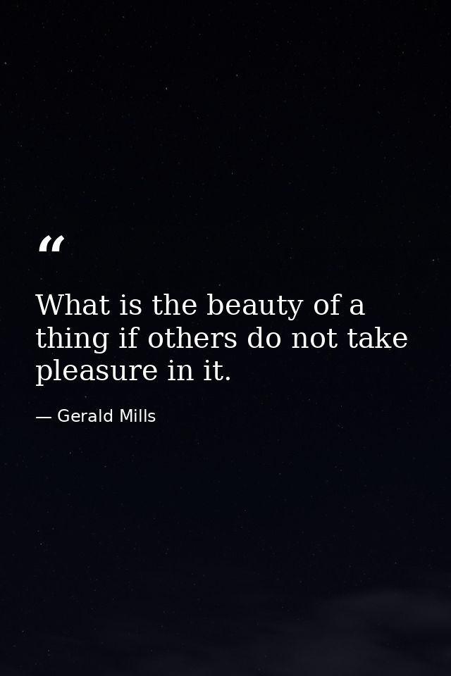 What is the beauty of a thing if others do not take pleasure in it. — Gerald Mills