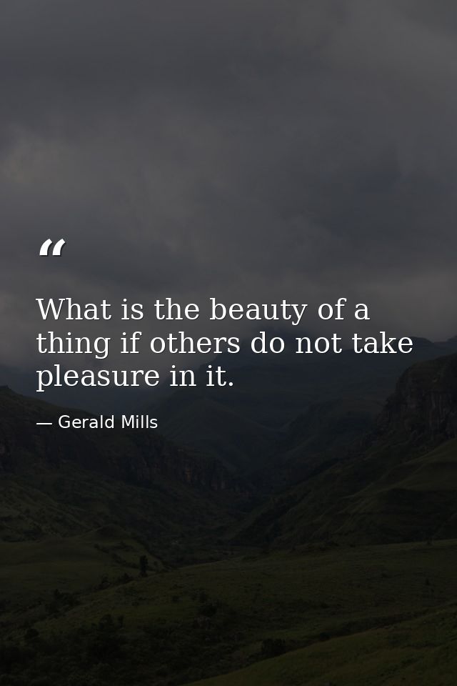 What is the beauty of a thing if others do not take pleasure in it. — Gerald Mills