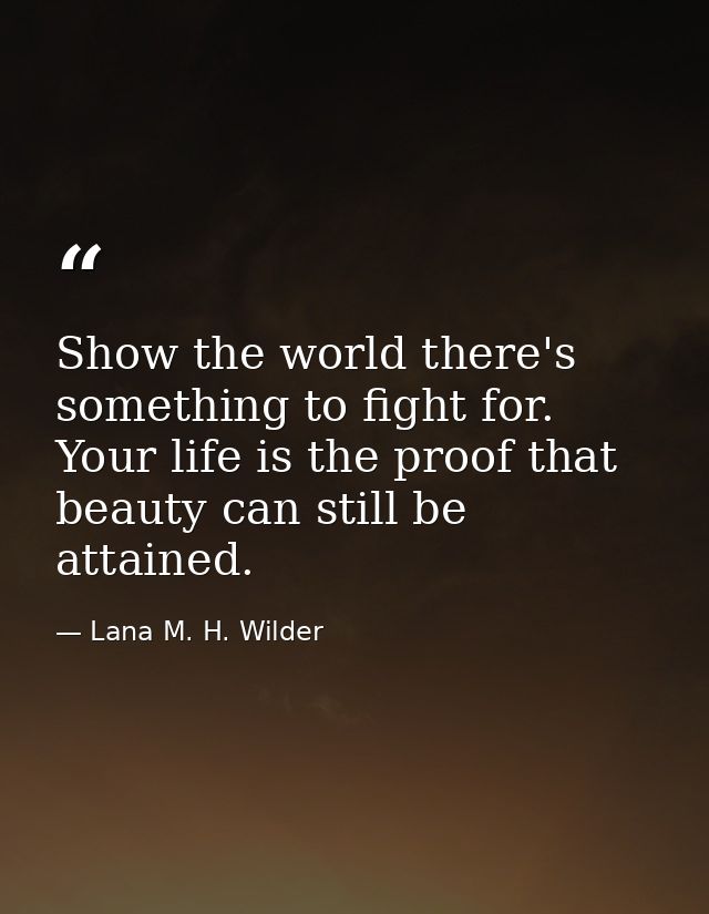Show the world there's something to fight for. Your life is the proof that beauty can still be attained. — Lana M. H. Wilder