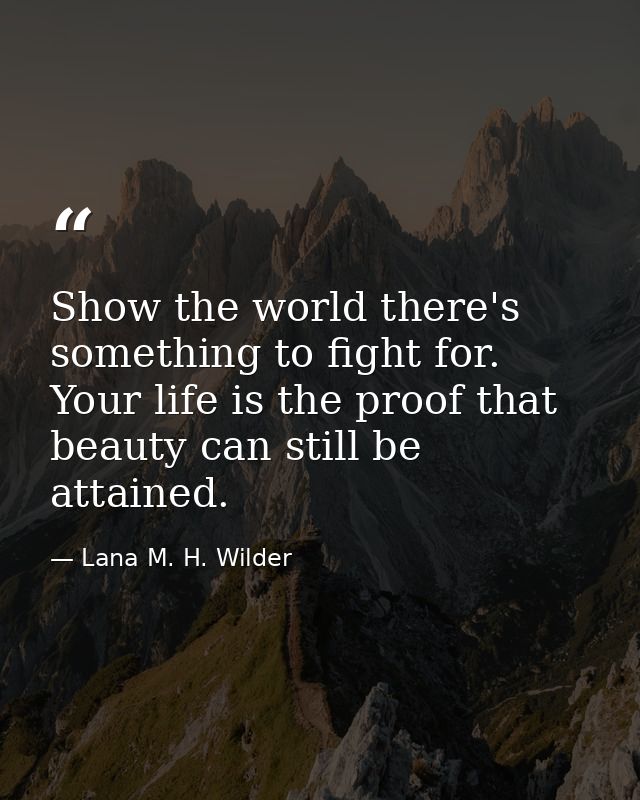 Show the world there's something to fight for. Your life is the proof that beauty can still be attained. — Lana M. H. Wilder
