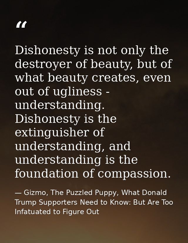 Dishonesty is not only the destroyer of beauty, but of what beauty creates, even out of ugliness - understanding. Dishon — Gizmo, The Puzzled Puppy, What Donald Trump Supporters Need to Know: But Are Too Infatuated to Figure Out