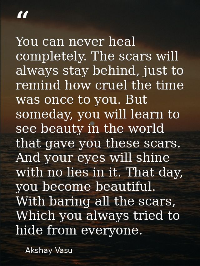 You can never heal completely. The scars will always stay behind, just to remind how cruel the time was once to you. But — Akshay Vasu