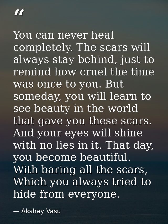 You can never heal completely. The scars will always stay behind, just to remind how cruel the time was once to you. But — Akshay Vasu