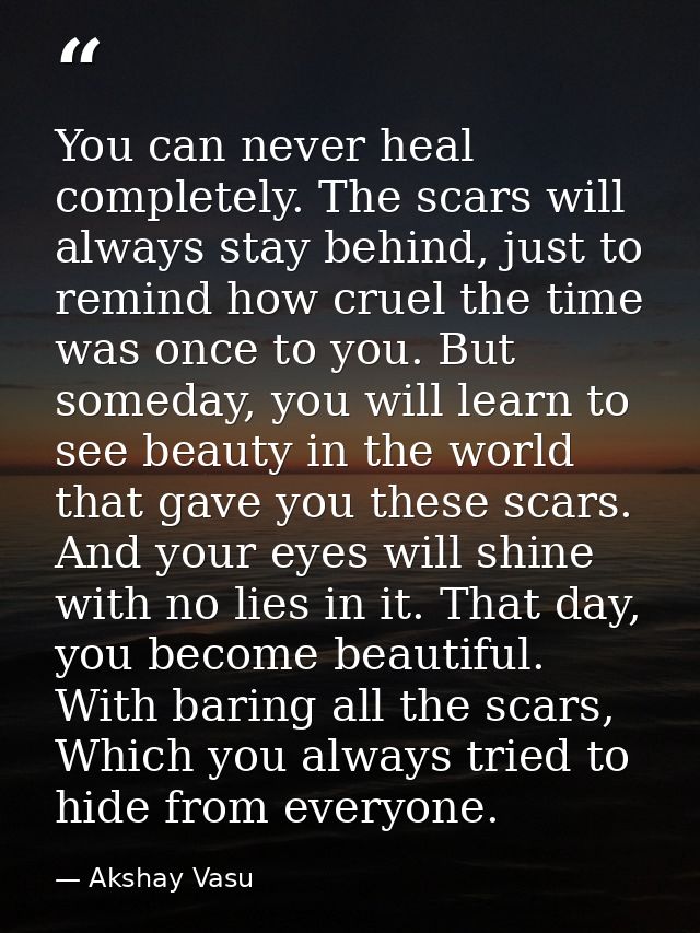 You can never heal completely. The scars will always stay behind, just to remind how cruel the time was once to you. But — Akshay Vasu