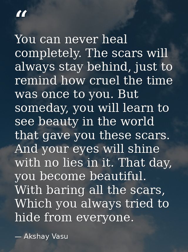 You can never heal completely. The scars will always stay behind, just to remind how cruel the time was once to you. But — Akshay Vasu