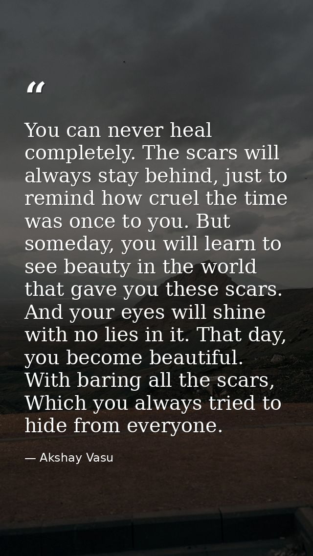 You can never heal completely. The scars will always stay behind, just to remind how cruel the time was once to you. But — Akshay Vasu