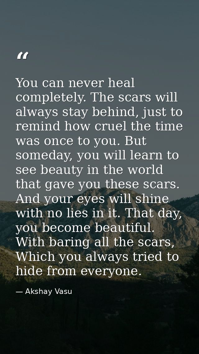 You can never heal completely. The scars will always stay behind, just to remind how cruel the time was once to you. But — Akshay Vasu