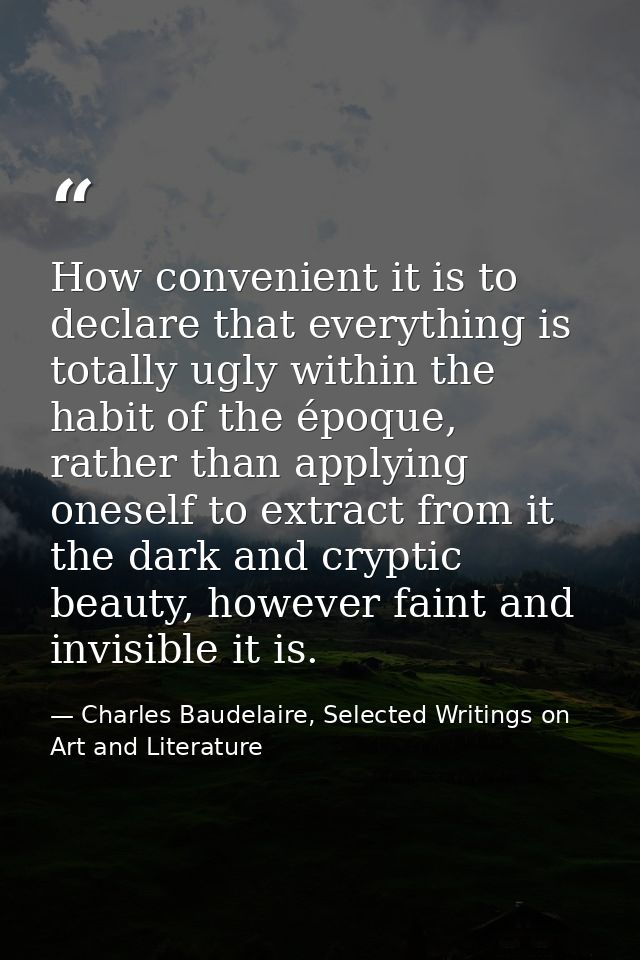 How convenient it is to declare that everything is totally ugly within the habit of the époque, rather than applying one — Charles Baudelaire, Selected Writings on Art and Literature