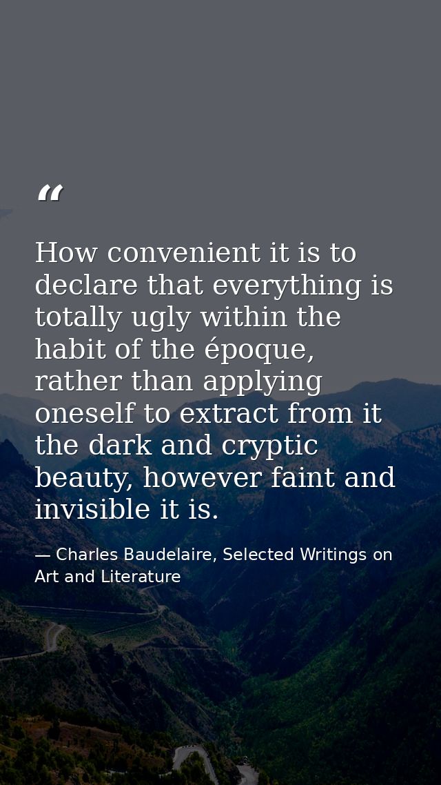 How convenient it is to declare that everything is totally ugly within the habit of the époque, rather than applying one — Charles Baudelaire, Selected Writings on Art and Literature