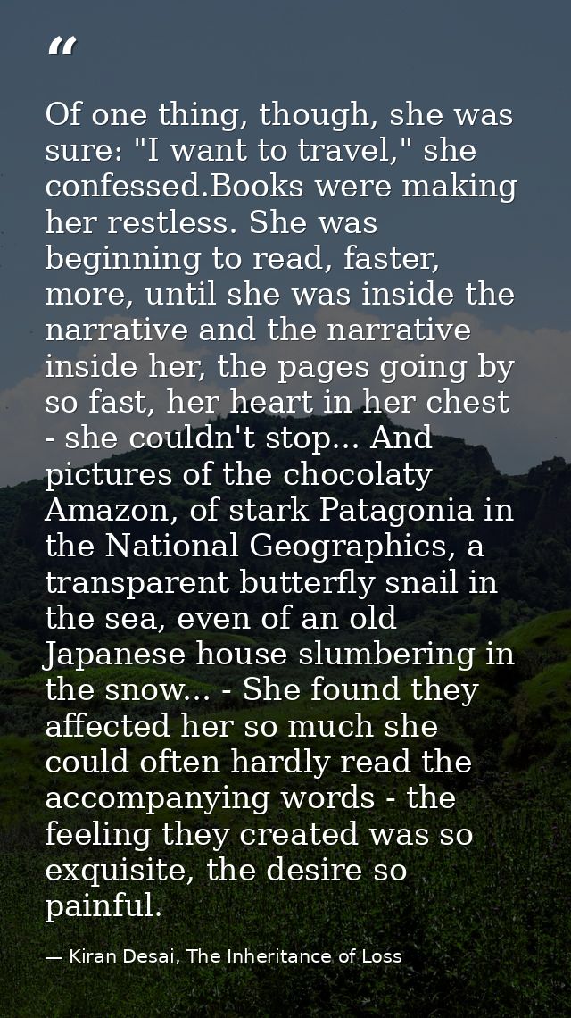 Of one thing, though, she was sure: "I want to travel," she confessed.Books were making her restless. She was beginning  — Kiran Desai, The Inheritance of Loss