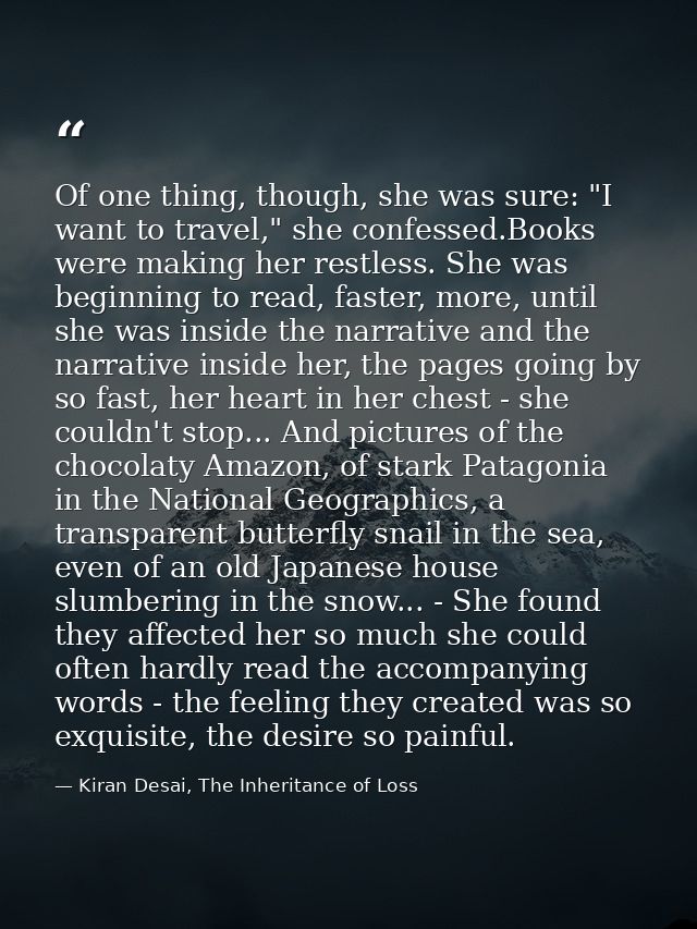 Of one thing, though, she was sure: "I want to travel," she confessed.Books were making her restless. She was beginning  — Kiran Desai, The Inheritance of Loss