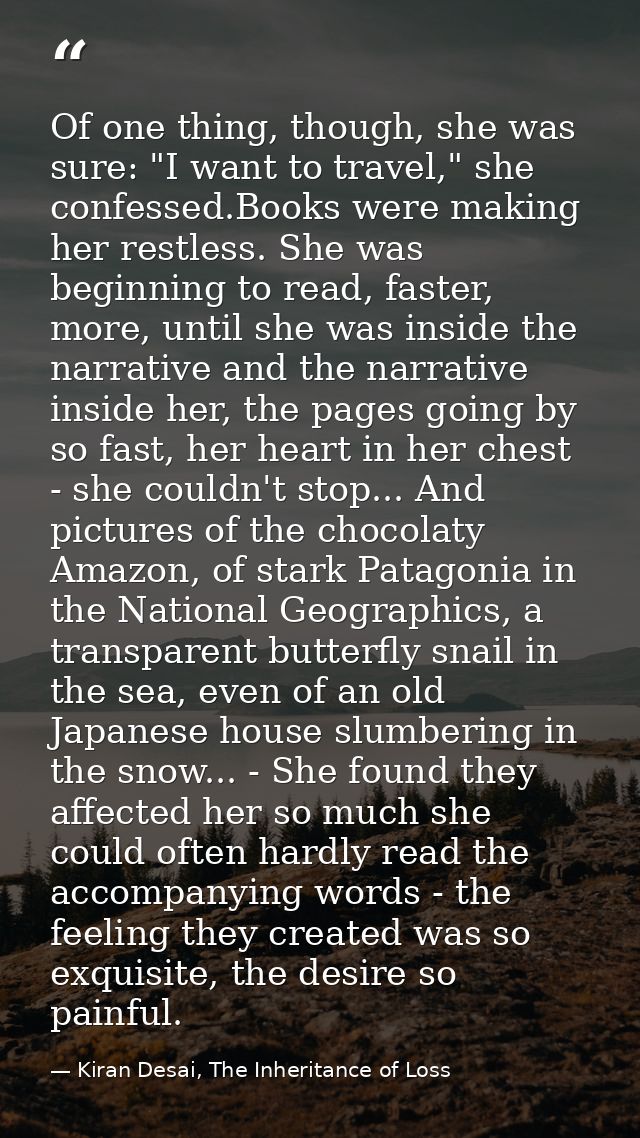 Of one thing, though, she was sure: "I want to travel," she confessed.Books were making her restless. She was beginning  — Kiran Desai, The Inheritance of Loss