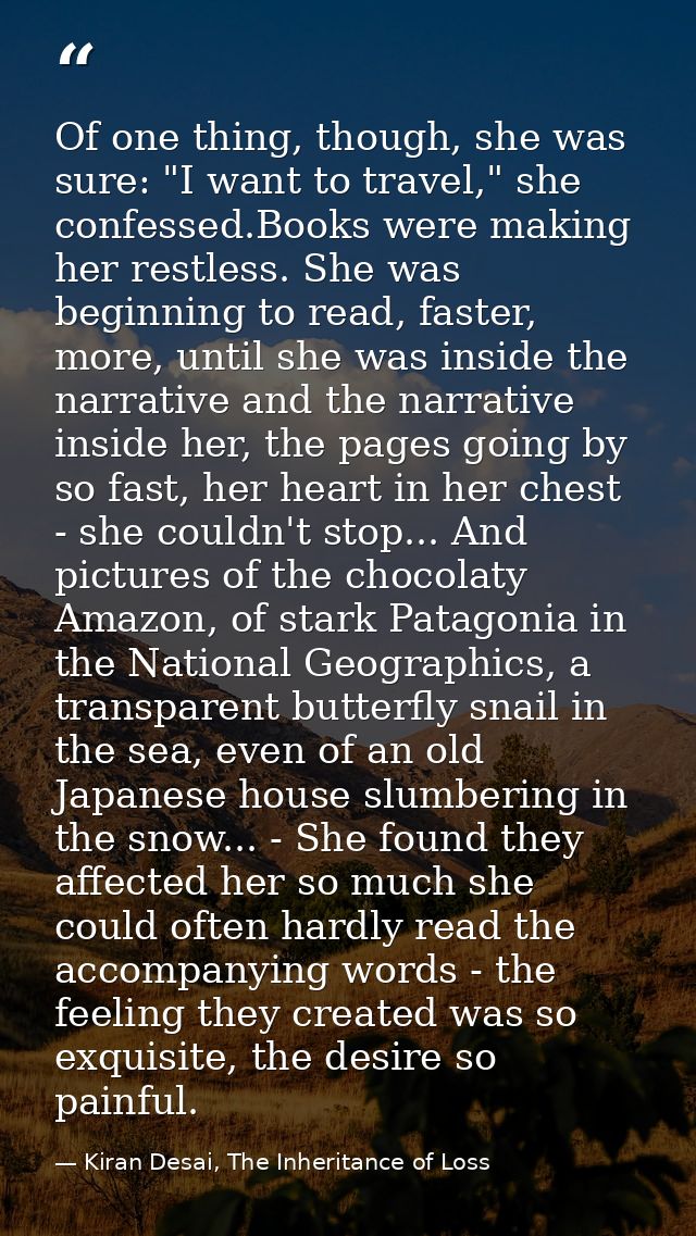 Of one thing, though, she was sure: "I want to travel," she confessed.Books were making her restless. She was beginning  — Kiran Desai, The Inheritance of Loss