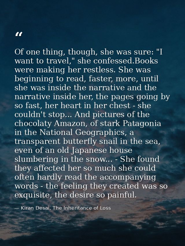 Of one thing, though, she was sure: "I want to travel," she confessed.Books were making her restless. She was beginning  — Kiran Desai, The Inheritance of Loss
