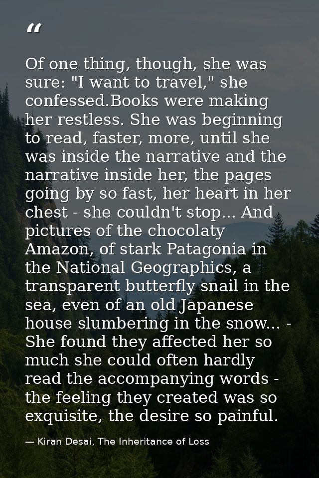 Of one thing, though, she was sure: "I want to travel," she confessed.Books were making her restless. She was beginning  — Kiran Desai, The Inheritance of Loss