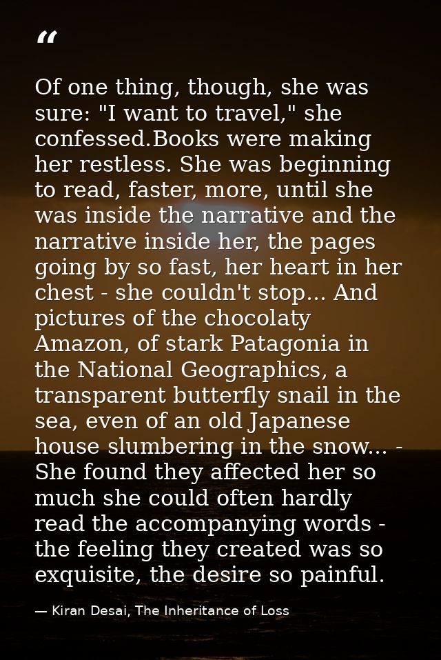 Of one thing, though, she was sure: "I want to travel," she confessed.Books were making her restless. She was beginning  — Kiran Desai, The Inheritance of Loss