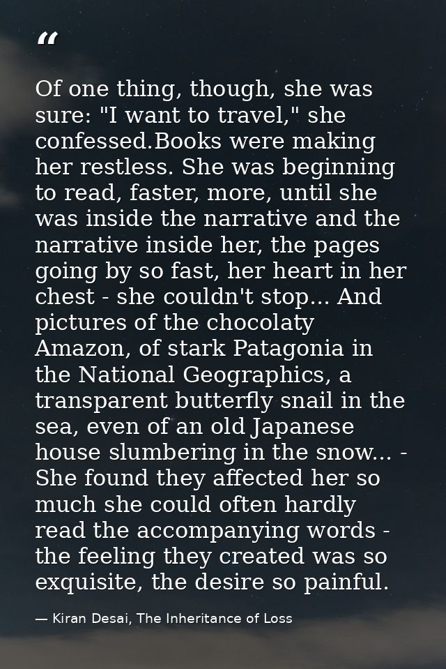 Of one thing, though, she was sure: "I want to travel," she confessed.Books were making her restless. She was beginning  — Kiran Desai, The Inheritance of Loss