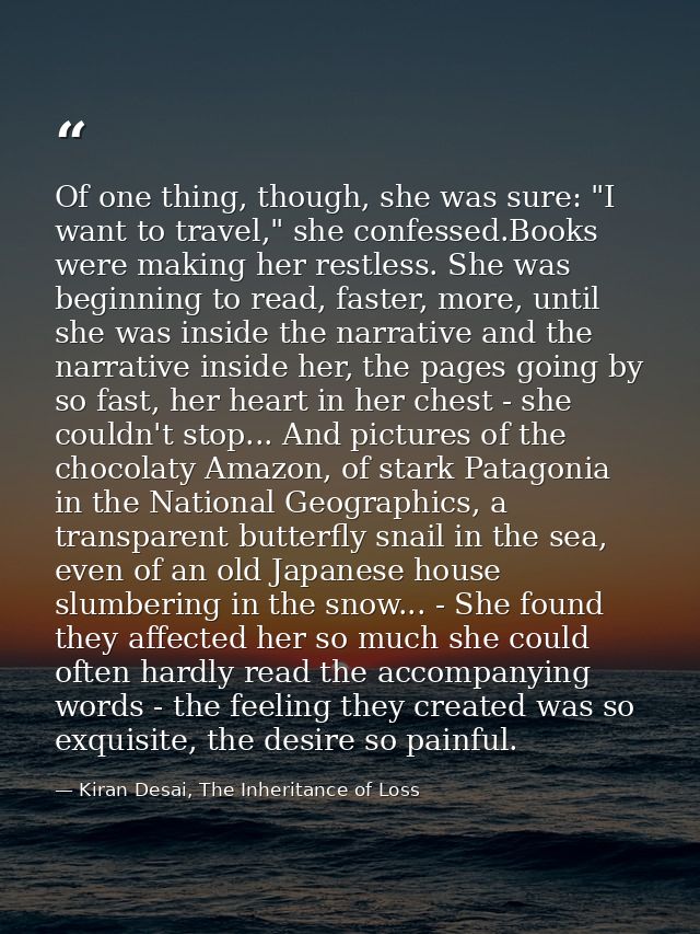 Of one thing, though, she was sure: "I want to travel," she confessed.Books were making her restless. She was beginning  — Kiran Desai, The Inheritance of Loss