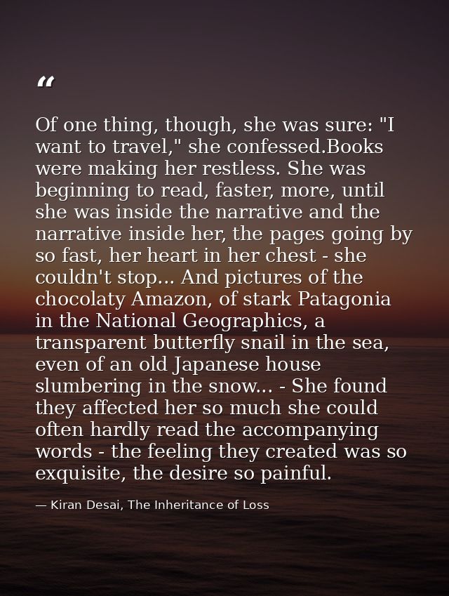 Of one thing, though, she was sure: "I want to travel," she confessed.Books were making her restless. She was beginning  — Kiran Desai, The Inheritance of Loss