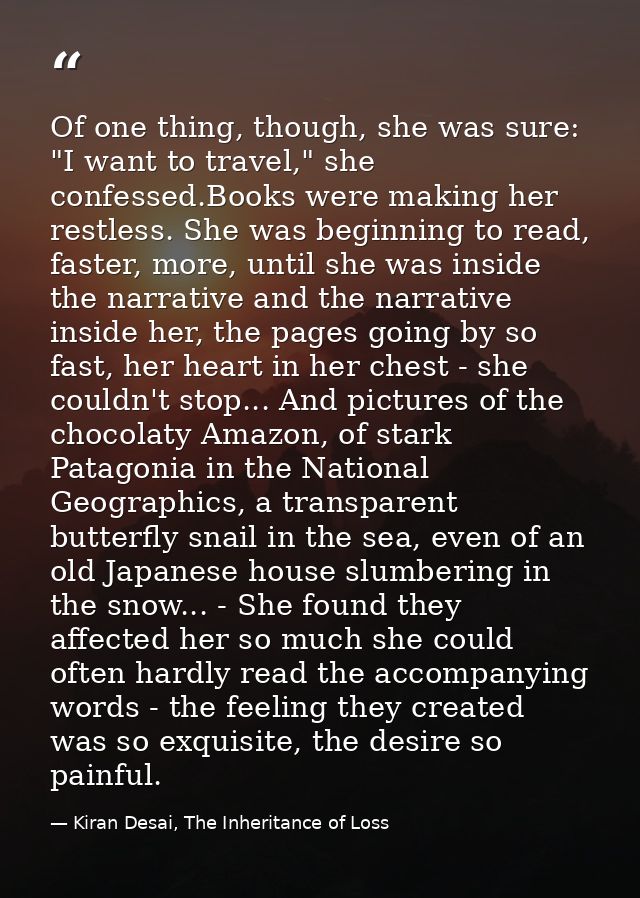 Of one thing, though, she was sure: "I want to travel," she confessed.Books were making her restless. She was beginning  — Kiran Desai, The Inheritance of Loss