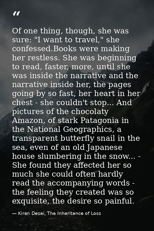 Of one thing, though, she was sure: "I want to travel," she confessed.Books were making her restless. She was beginning  — Kiran Desai, The Inheritance of Loss