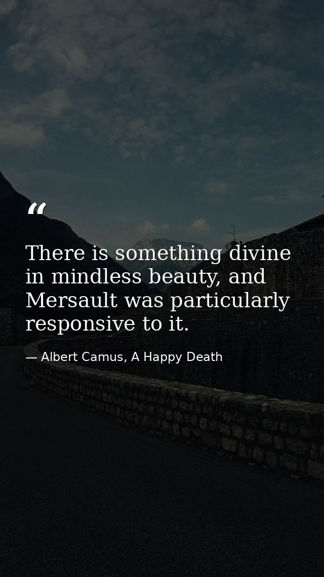 There is something divine in mindless beauty, and Mersault was particularly responsive to it. — Albert Camus, A Happy Death