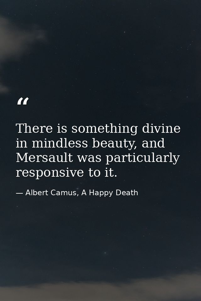 There is something divine in mindless beauty, and Mersault was particularly responsive to it. — Albert Camus, A Happy Death
