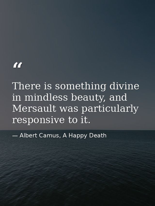 There is something divine in mindless beauty, and Mersault was particularly responsive to it. — Albert Camus, A Happy Death