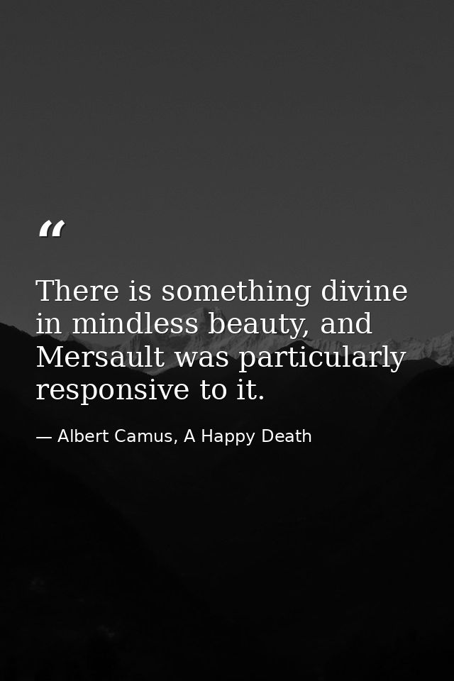 There is something divine in mindless beauty, and Mersault was particularly responsive to it. — Albert Camus, A Happy Death