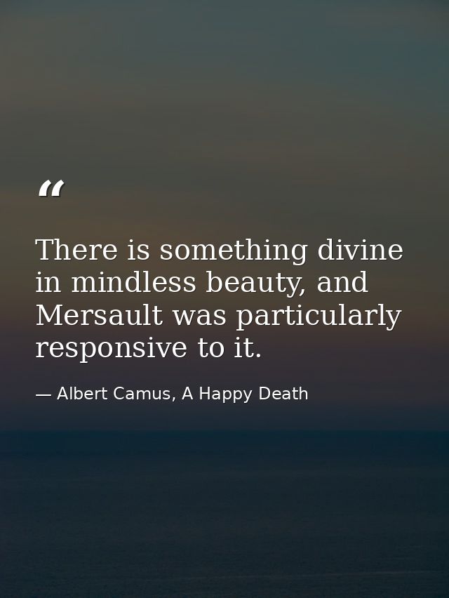 There is something divine in mindless beauty, and Mersault was particularly responsive to it. — Albert Camus, A Happy Death