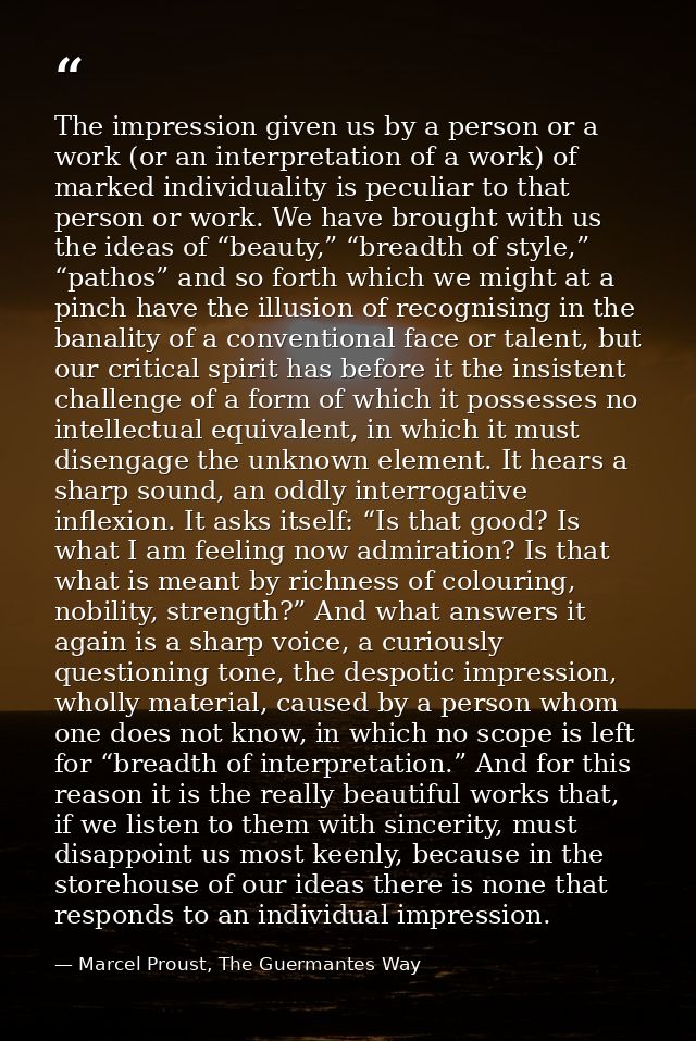 The impression given us by a person or a work (or an interpretation of a work) of marked individuality is peculiar to th — Marcel Proust, The Guermantes Way