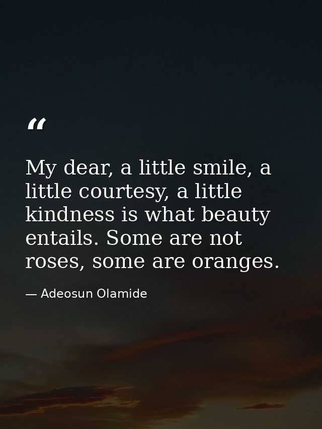 My dear, a little smile, a little courtesy, a little kindness is what beauty entails. Some are not roses, some are orang — Adeosun Olamide