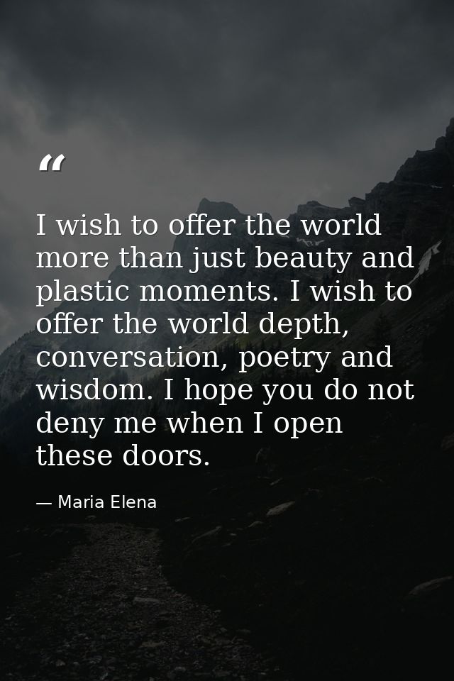 I wish to offer the world more than just beauty and plastic moments. I wish to offer the world depth, conversation, poet — Maria Elena