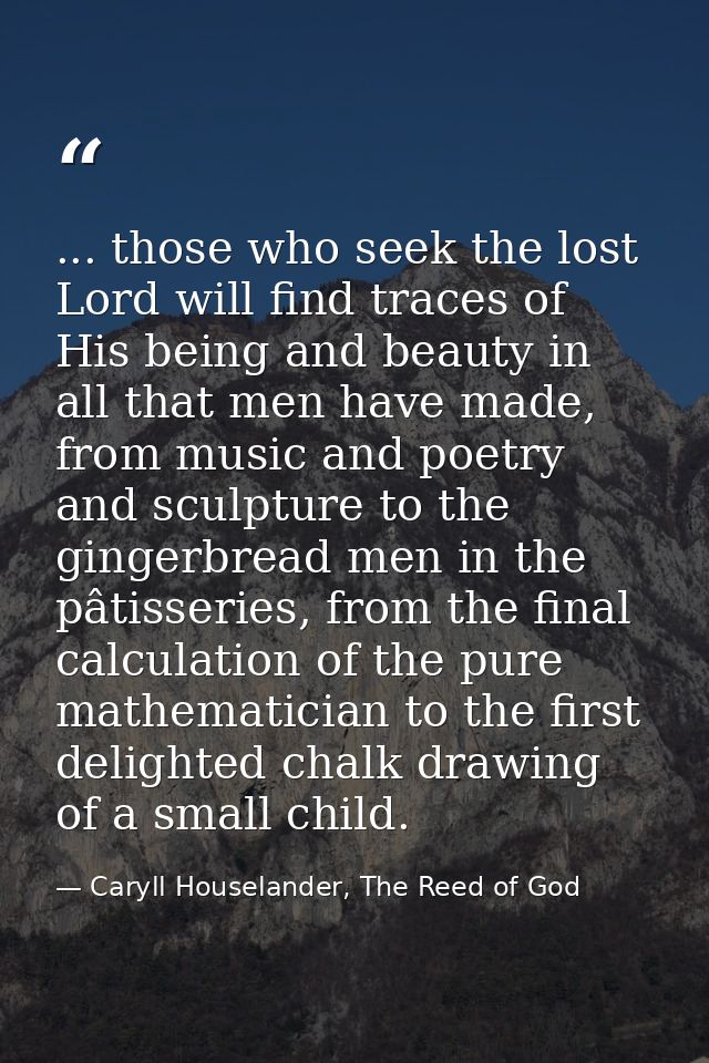 ... those who seek the lost Lord will find traces of His being and beauty in all that men have made, from music and poet — Caryll Houselander, The Reed of God