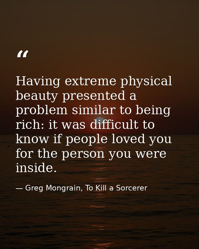 Having extreme physical beauty presented a problem similar to being rich: it was difficult to know if people loved you f — Greg Mongrain, To Kill a Sorcerer
