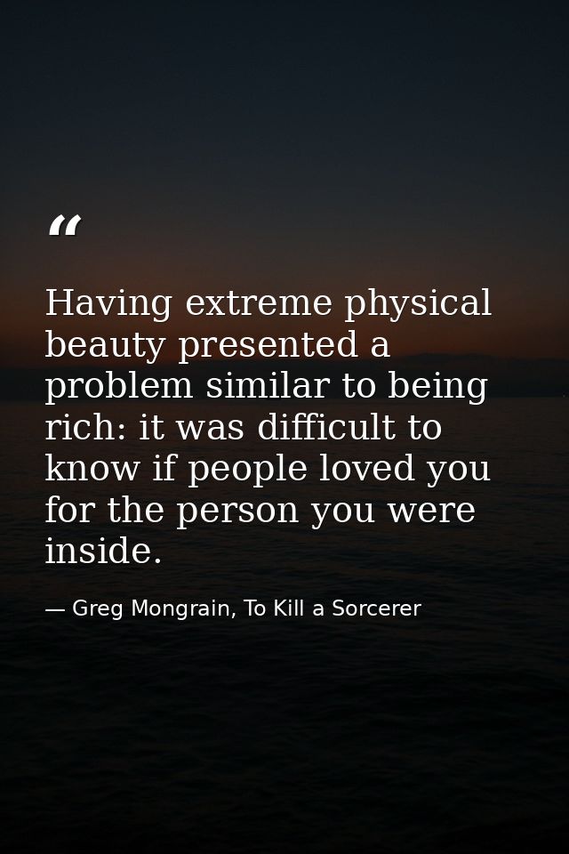 Having extreme physical beauty presented a problem similar to being rich: it was difficult to know if people loved you f — Greg Mongrain, To Kill a Sorcerer