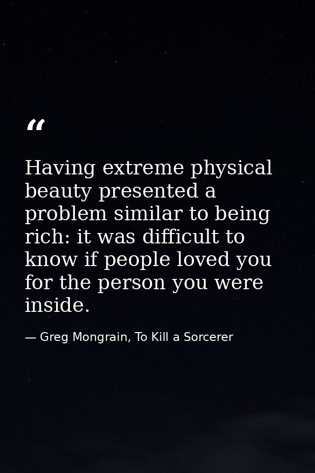 Having extreme physical beauty presented a problem similar to being rich: it was difficult to know if people loved you f — Greg Mongrain, To Kill a Sorcerer