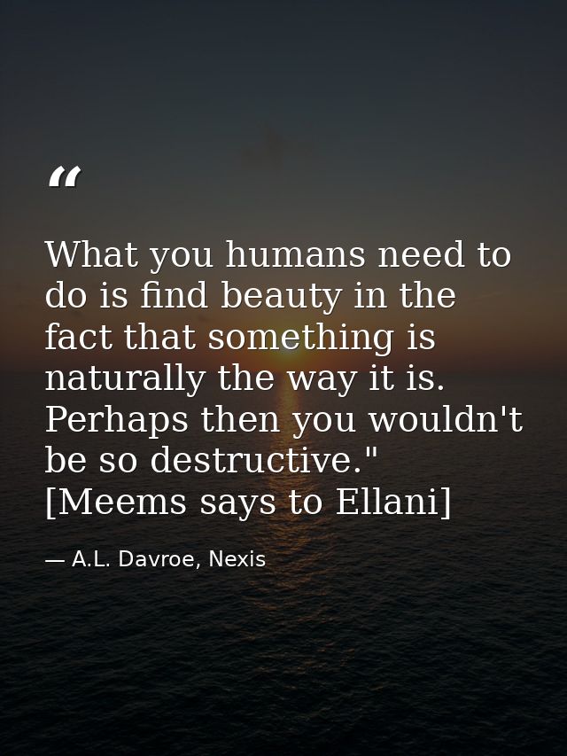 What you humans need to do is find beauty in the fact that something is naturally the way it is. Perhaps then you wouldn — A.L. Davroe, Nexis