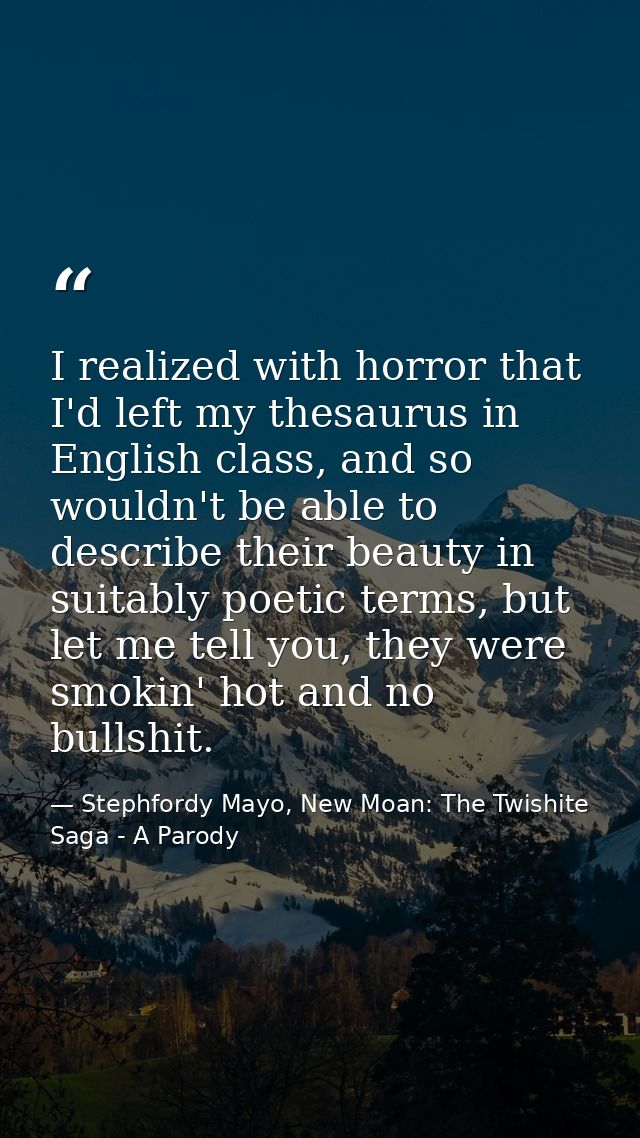 I realized with horror that I'd left my thesaurus in English class, and so wouldn't be able to describe their beauty in  — Stephfordy Mayo, New Moan: The Twishite Saga - A Parody
