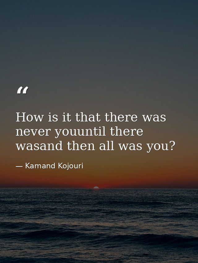 How is it that there was never youuntil there wasand then all was you? — Kamand Kojouri
