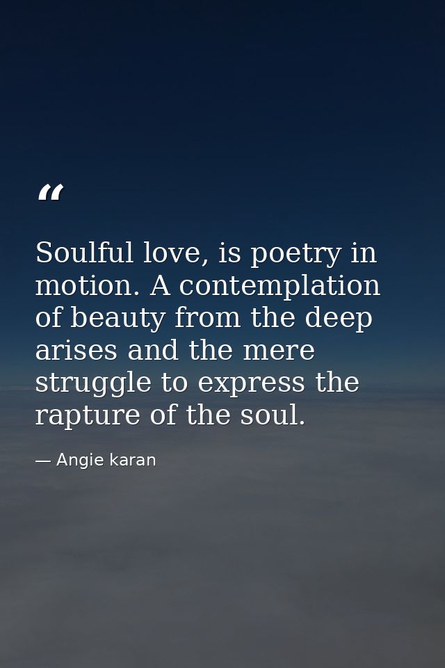Soulful love, is poetry in motion. A contemplation of beauty from the deep arises and the mere struggle to express the r — Angie karan