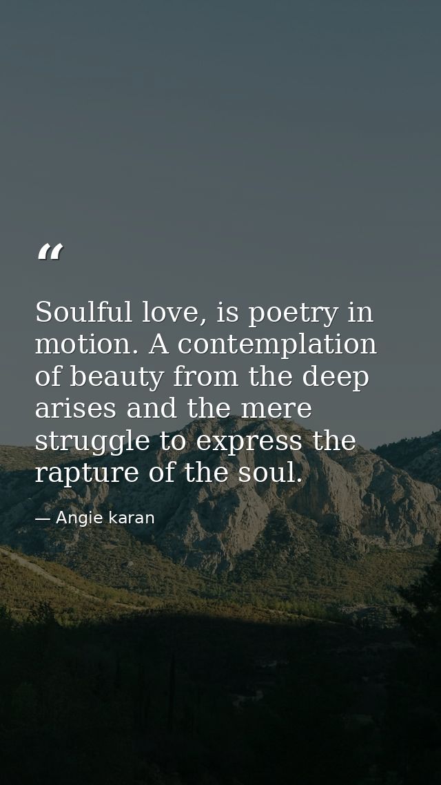 Soulful love, is poetry in motion. A contemplation of beauty from the deep arises and the mere struggle to express the r — Angie karan