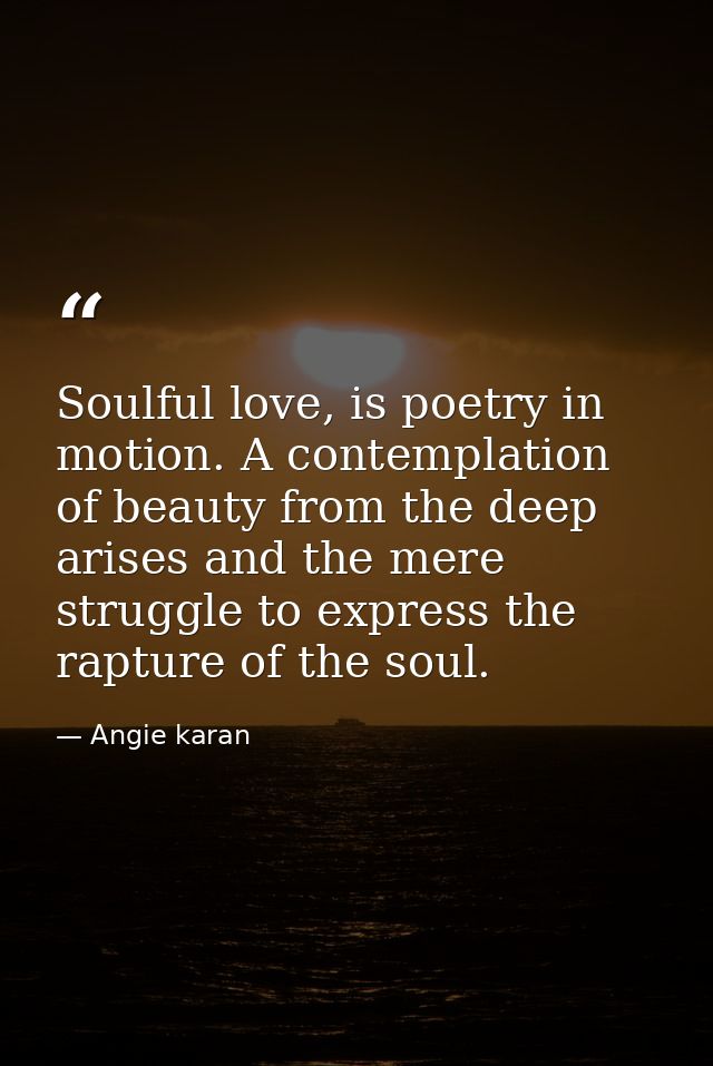 Soulful love, is poetry in motion. A contemplation of beauty from the deep arises and the mere struggle to express the r — Angie karan